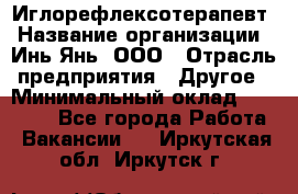 Иглорефлексотерапевт › Название организации ­ Инь-Янь, ООО › Отрасль предприятия ­ Другое › Минимальный оклад ­ 50 000 - Все города Работа » Вакансии   . Иркутская обл.,Иркутск г.